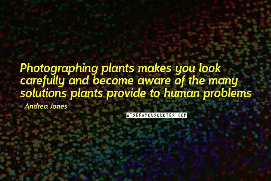 Andrea Jones Quotes: Photographing plants makes you look carefully and become aware of the many solutions plants provide to human problems