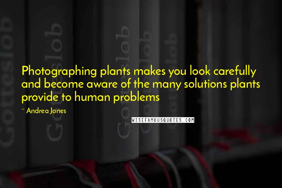 Andrea Jones Quotes: Photographing plants makes you look carefully and become aware of the many solutions plants provide to human problems