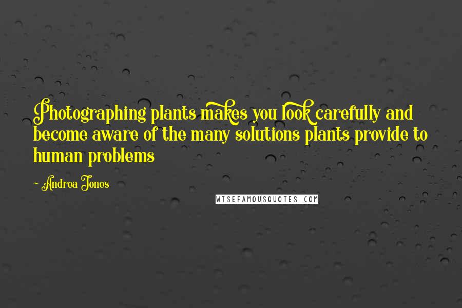 Andrea Jones Quotes: Photographing plants makes you look carefully and become aware of the many solutions plants provide to human problems