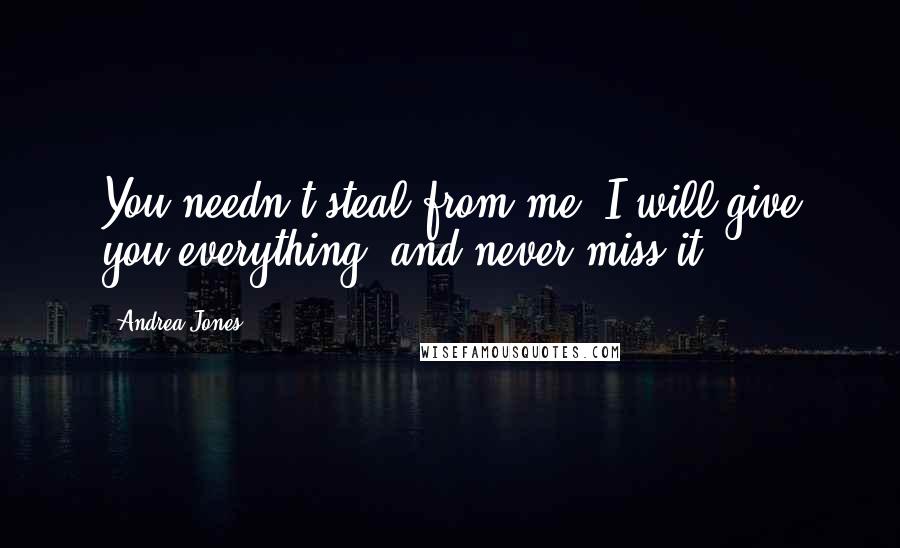 Andrea Jones Quotes: You needn't steal from me. I will give you everything, and never miss it.