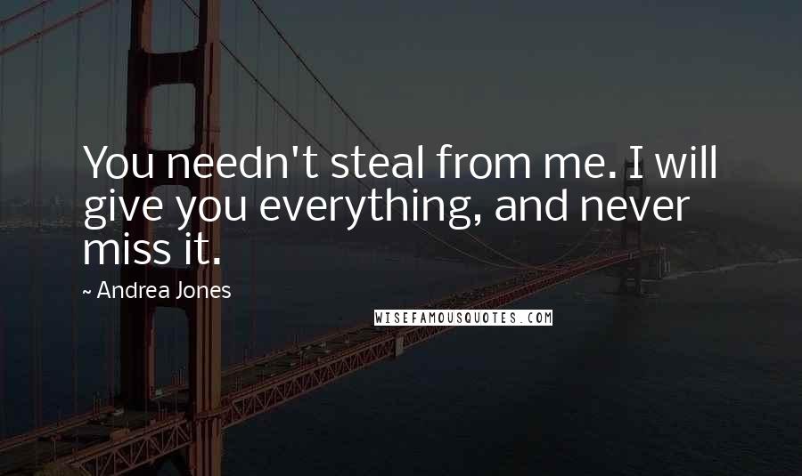 Andrea Jones Quotes: You needn't steal from me. I will give you everything, and never miss it.