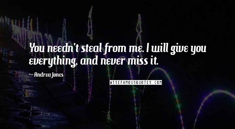 Andrea Jones Quotes: You needn't steal from me. I will give you everything, and never miss it.