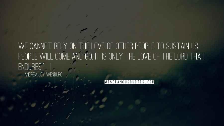 Andrea Joy Wenburg Quotes: we cannot rely on the love of other people to sustain us. People will come and go. It is only the love of the Lord that endures."   I