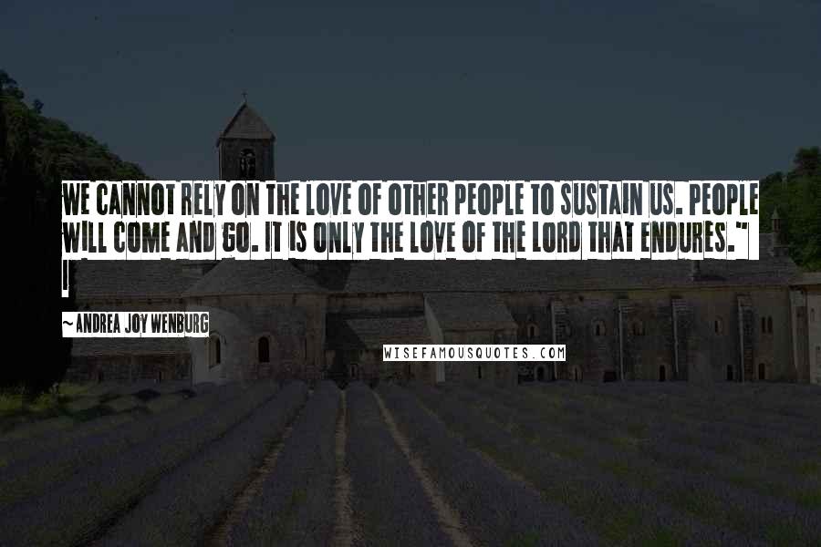 Andrea Joy Wenburg Quotes: we cannot rely on the love of other people to sustain us. People will come and go. It is only the love of the Lord that endures."   I