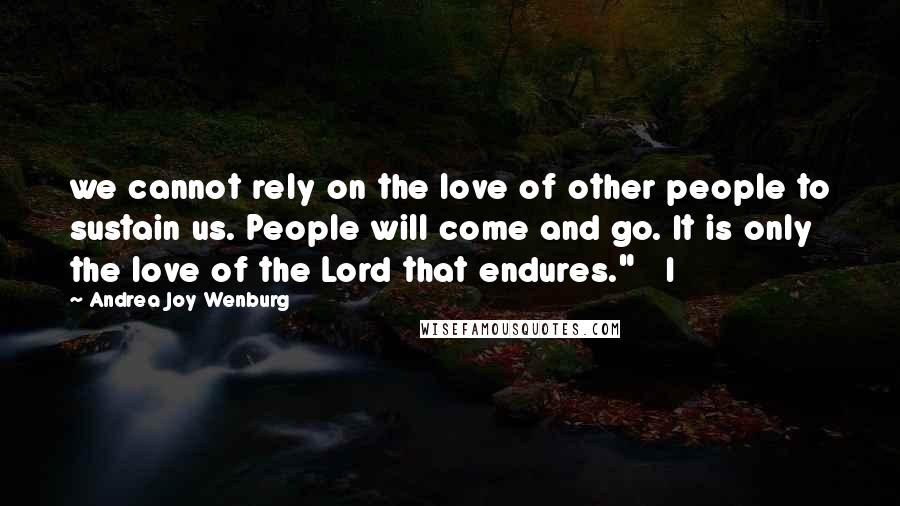 Andrea Joy Wenburg Quotes: we cannot rely on the love of other people to sustain us. People will come and go. It is only the love of the Lord that endures."   I