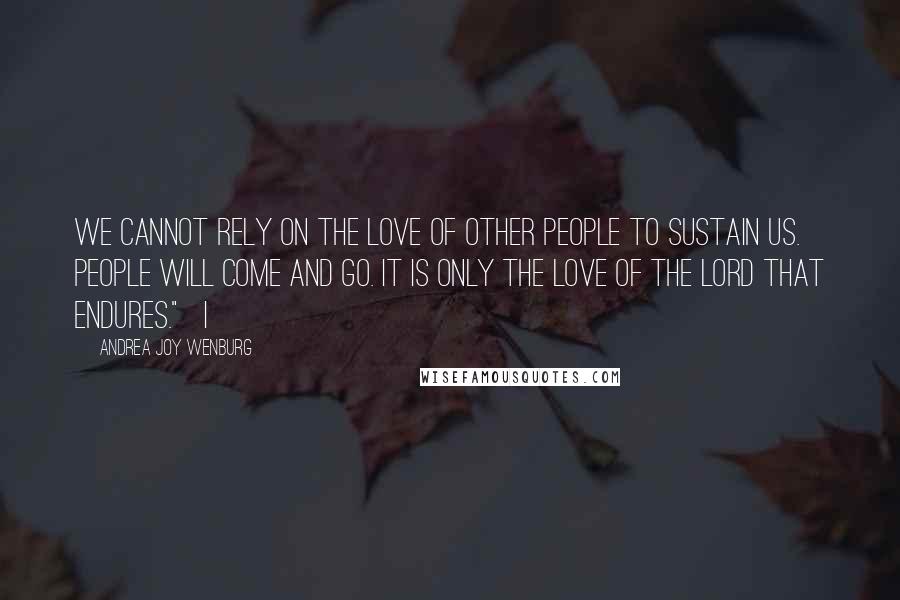 Andrea Joy Wenburg Quotes: we cannot rely on the love of other people to sustain us. People will come and go. It is only the love of the Lord that endures."   I