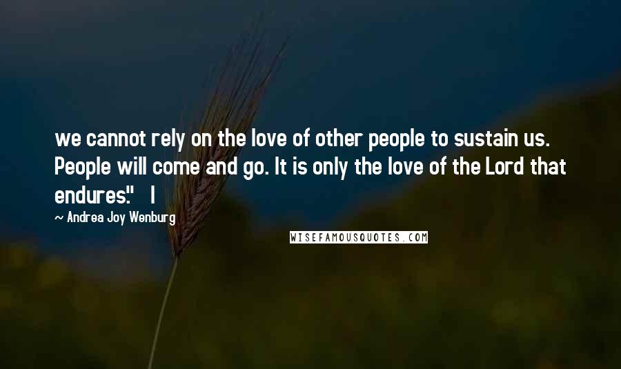 Andrea Joy Wenburg Quotes: we cannot rely on the love of other people to sustain us. People will come and go. It is only the love of the Lord that endures."   I