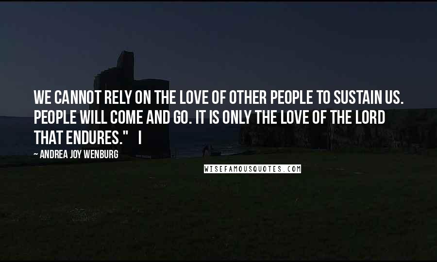 Andrea Joy Wenburg Quotes: we cannot rely on the love of other people to sustain us. People will come and go. It is only the love of the Lord that endures."   I