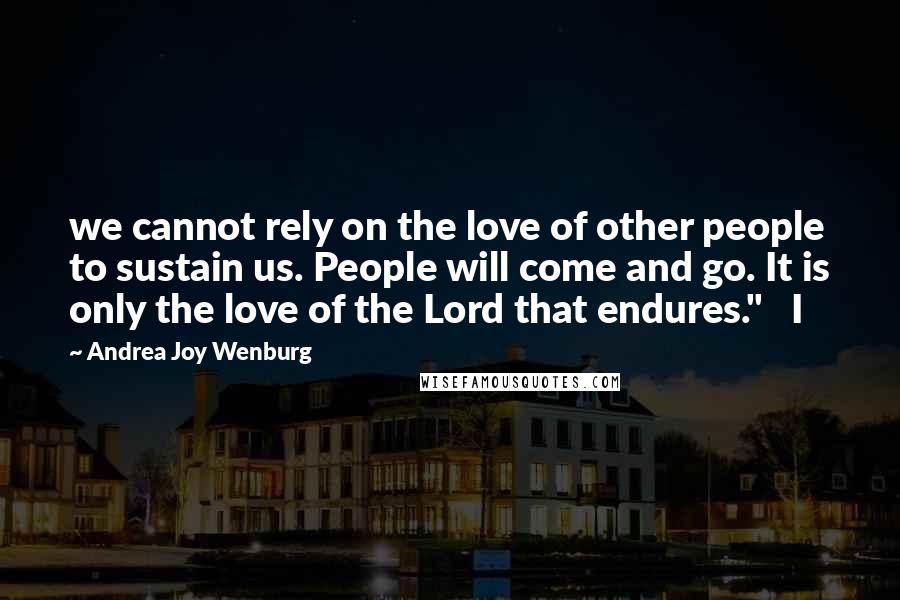 Andrea Joy Wenburg Quotes: we cannot rely on the love of other people to sustain us. People will come and go. It is only the love of the Lord that endures."   I