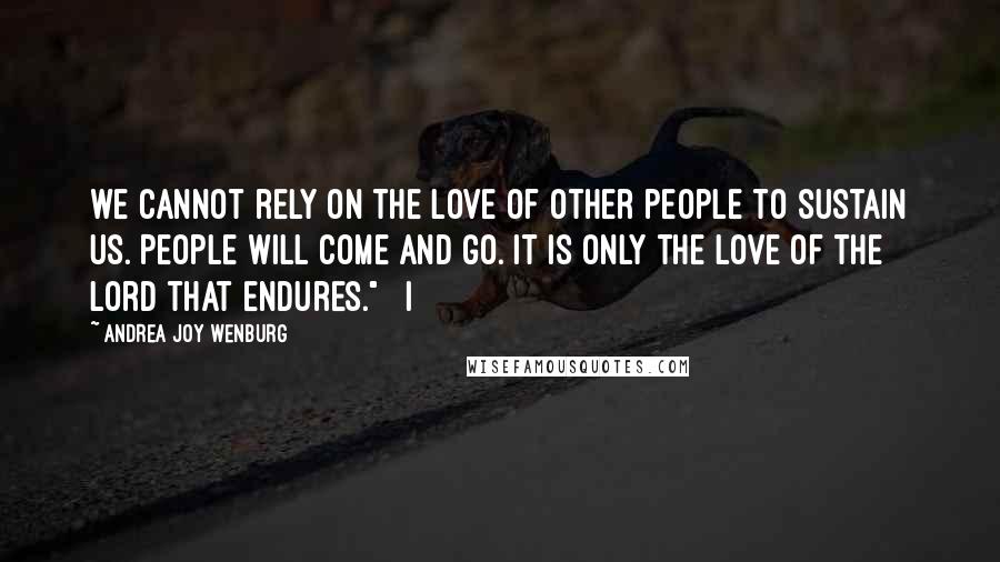 Andrea Joy Wenburg Quotes: we cannot rely on the love of other people to sustain us. People will come and go. It is only the love of the Lord that endures."   I