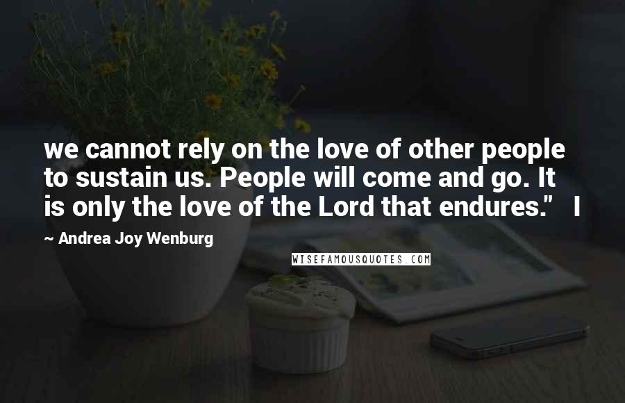 Andrea Joy Wenburg Quotes: we cannot rely on the love of other people to sustain us. People will come and go. It is only the love of the Lord that endures."   I