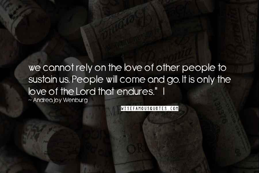 Andrea Joy Wenburg Quotes: we cannot rely on the love of other people to sustain us. People will come and go. It is only the love of the Lord that endures."   I