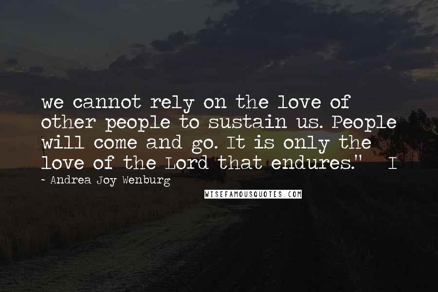 Andrea Joy Wenburg Quotes: we cannot rely on the love of other people to sustain us. People will come and go. It is only the love of the Lord that endures."   I