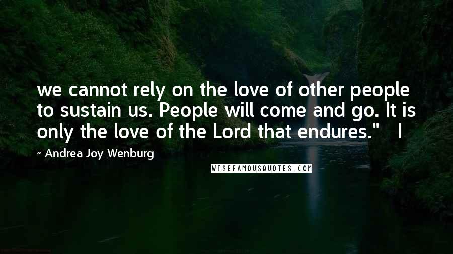 Andrea Joy Wenburg Quotes: we cannot rely on the love of other people to sustain us. People will come and go. It is only the love of the Lord that endures."   I