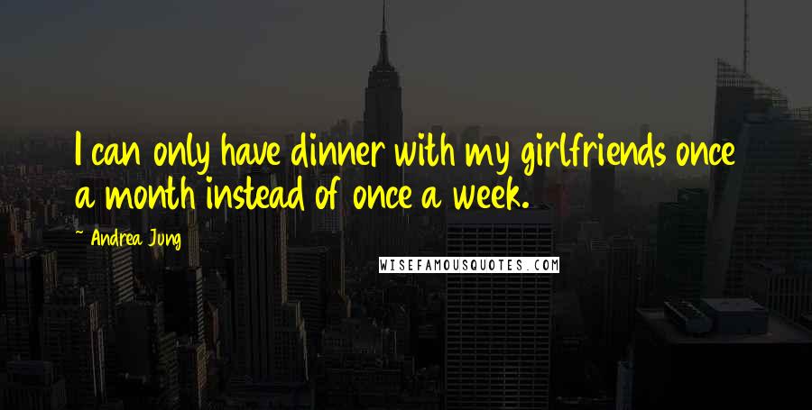 Andrea Jung Quotes: I can only have dinner with my girlfriends once a month instead of once a week.