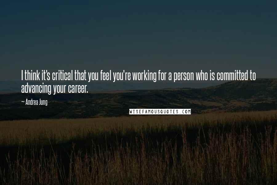 Andrea Jung Quotes: I think it's critical that you feel you're working for a person who is committed to advancing your career.