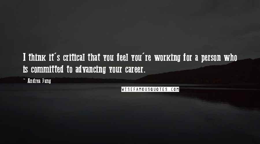 Andrea Jung Quotes: I think it's critical that you feel you're working for a person who is committed to advancing your career.