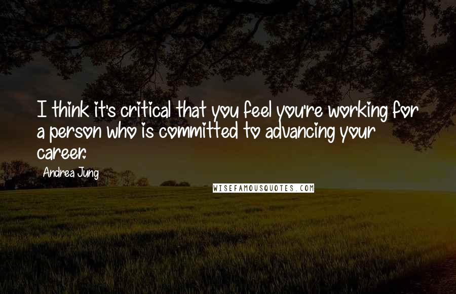 Andrea Jung Quotes: I think it's critical that you feel you're working for a person who is committed to advancing your career.