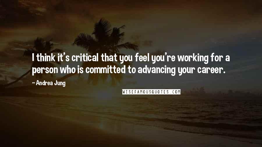 Andrea Jung Quotes: I think it's critical that you feel you're working for a person who is committed to advancing your career.