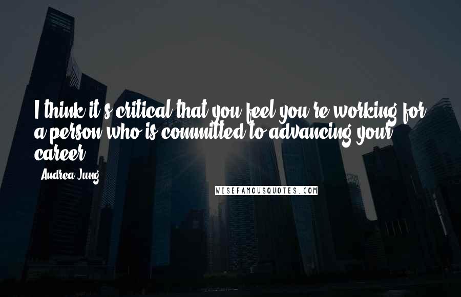 Andrea Jung Quotes: I think it's critical that you feel you're working for a person who is committed to advancing your career.