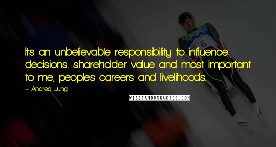 Andrea Jung Quotes: It's an unbelievable responsibility to influence decisions, shareholder value and most important to me, people's careers and livelihoods.