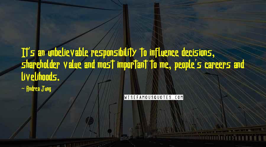 Andrea Jung Quotes: It's an unbelievable responsibility to influence decisions, shareholder value and most important to me, people's careers and livelihoods.
