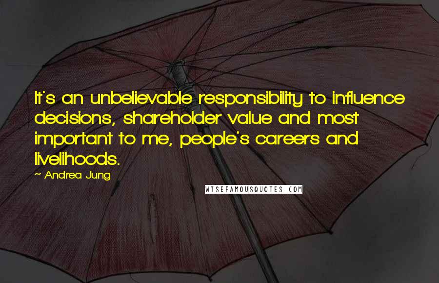 Andrea Jung Quotes: It's an unbelievable responsibility to influence decisions, shareholder value and most important to me, people's careers and livelihoods.