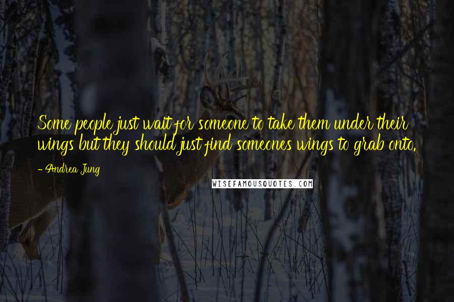 Andrea Jung Quotes: Some people just wait for someone to take them under their wings but they should just find someones wings to grab onto.