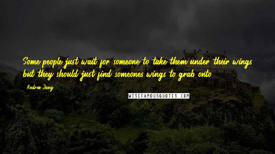 Andrea Jung Quotes: Some people just wait for someone to take them under their wings but they should just find someones wings to grab onto.
