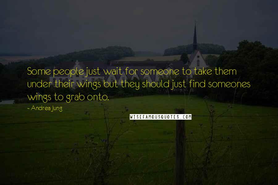 Andrea Jung Quotes: Some people just wait for someone to take them under their wings but they should just find someones wings to grab onto.