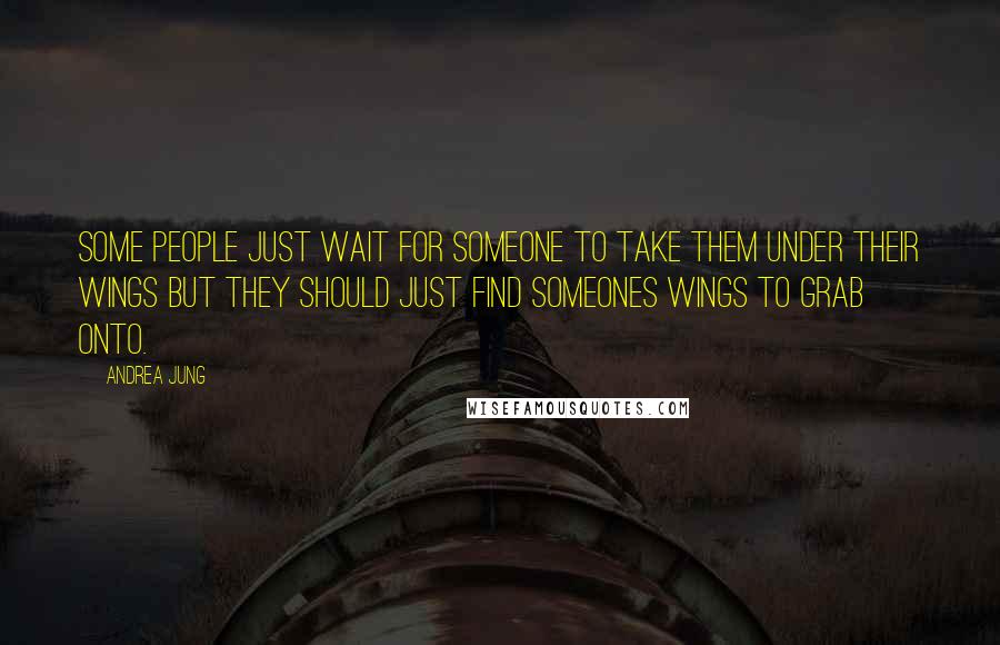 Andrea Jung Quotes: Some people just wait for someone to take them under their wings but they should just find someones wings to grab onto.