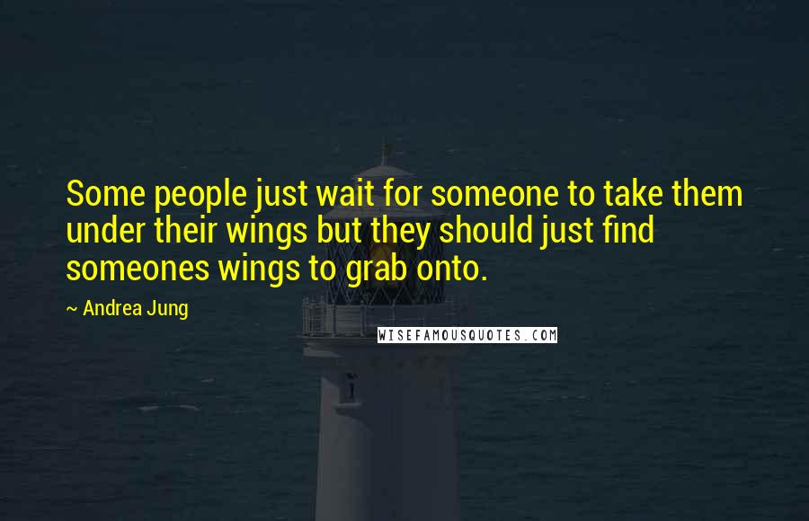 Andrea Jung Quotes: Some people just wait for someone to take them under their wings but they should just find someones wings to grab onto.
