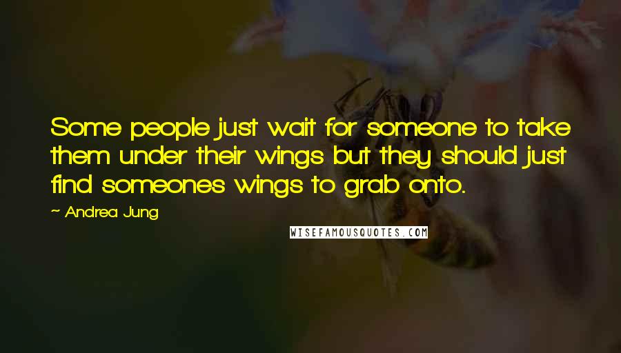 Andrea Jung Quotes: Some people just wait for someone to take them under their wings but they should just find someones wings to grab onto.