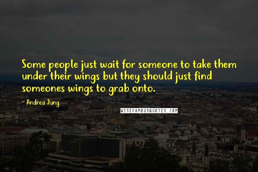 Andrea Jung Quotes: Some people just wait for someone to take them under their wings but they should just find someones wings to grab onto.