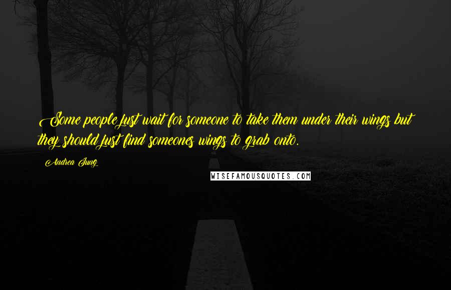 Andrea Jung Quotes: Some people just wait for someone to take them under their wings but they should just find someones wings to grab onto.