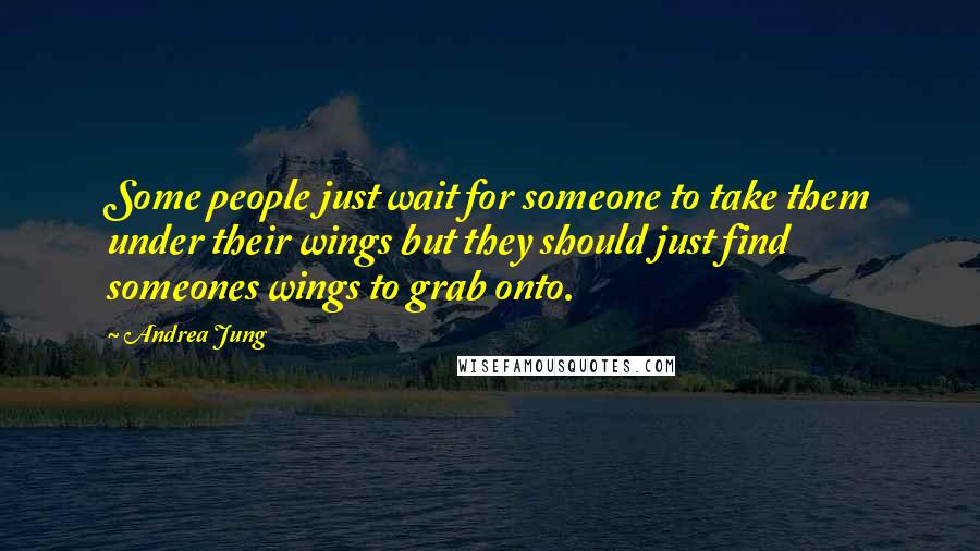 Andrea Jung Quotes: Some people just wait for someone to take them under their wings but they should just find someones wings to grab onto.