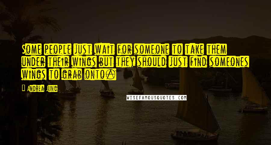 Andrea Jung Quotes: Some people just wait for someone to take them under their wings but they should just find someones wings to grab onto.