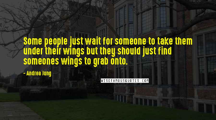 Andrea Jung Quotes: Some people just wait for someone to take them under their wings but they should just find someones wings to grab onto.