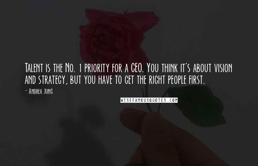 Andrea Jung Quotes: Talent is the No. 1 priority for a CEO. You think it's about vision and strategy, but you have to get the right people first.