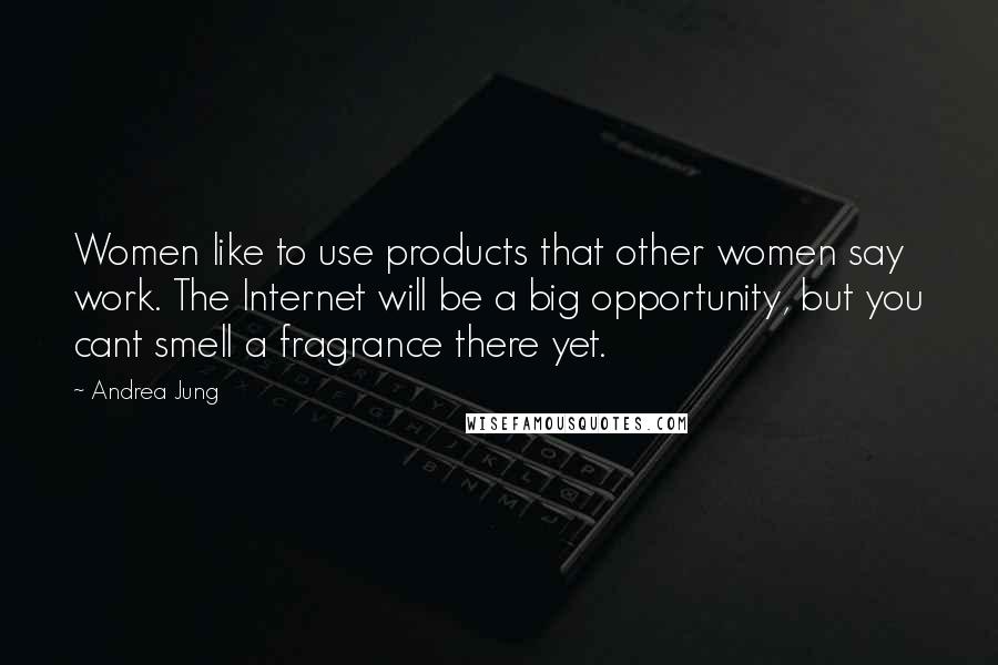 Andrea Jung Quotes: Women like to use products that other women say work. The Internet will be a big opportunity, but you cant smell a fragrance there yet.