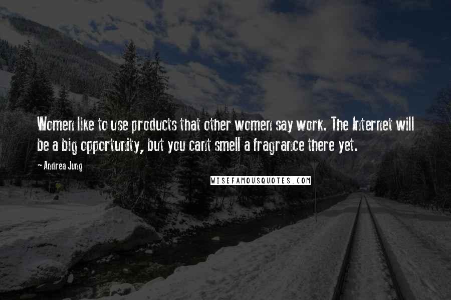 Andrea Jung Quotes: Women like to use products that other women say work. The Internet will be a big opportunity, but you cant smell a fragrance there yet.