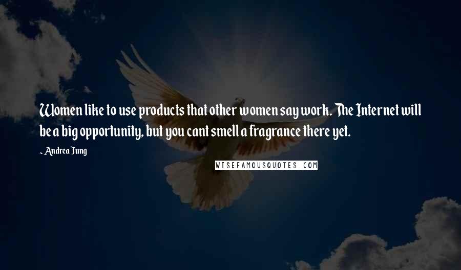 Andrea Jung Quotes: Women like to use products that other women say work. The Internet will be a big opportunity, but you cant smell a fragrance there yet.