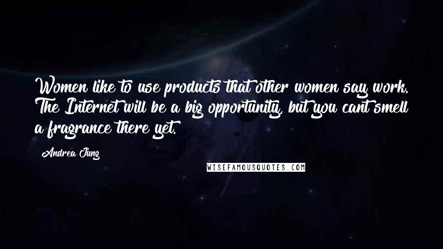 Andrea Jung Quotes: Women like to use products that other women say work. The Internet will be a big opportunity, but you cant smell a fragrance there yet.