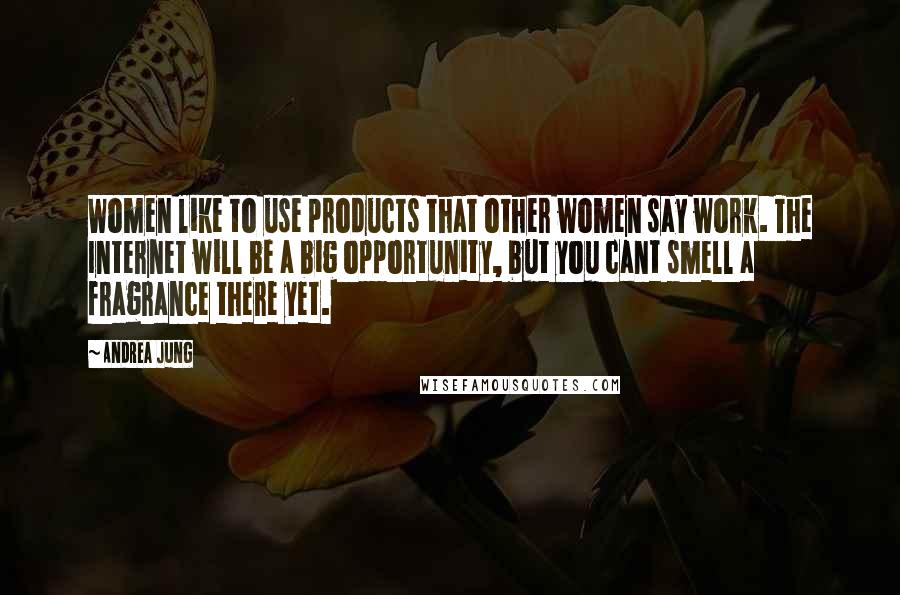 Andrea Jung Quotes: Women like to use products that other women say work. The Internet will be a big opportunity, but you cant smell a fragrance there yet.