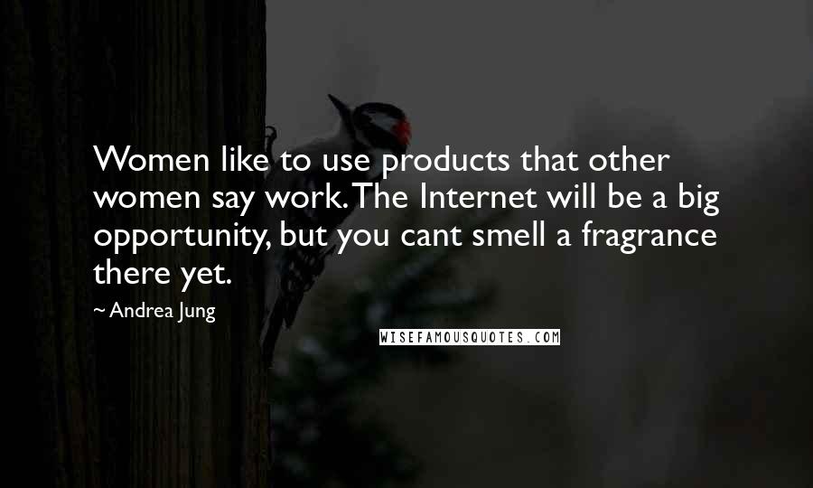 Andrea Jung Quotes: Women like to use products that other women say work. The Internet will be a big opportunity, but you cant smell a fragrance there yet.