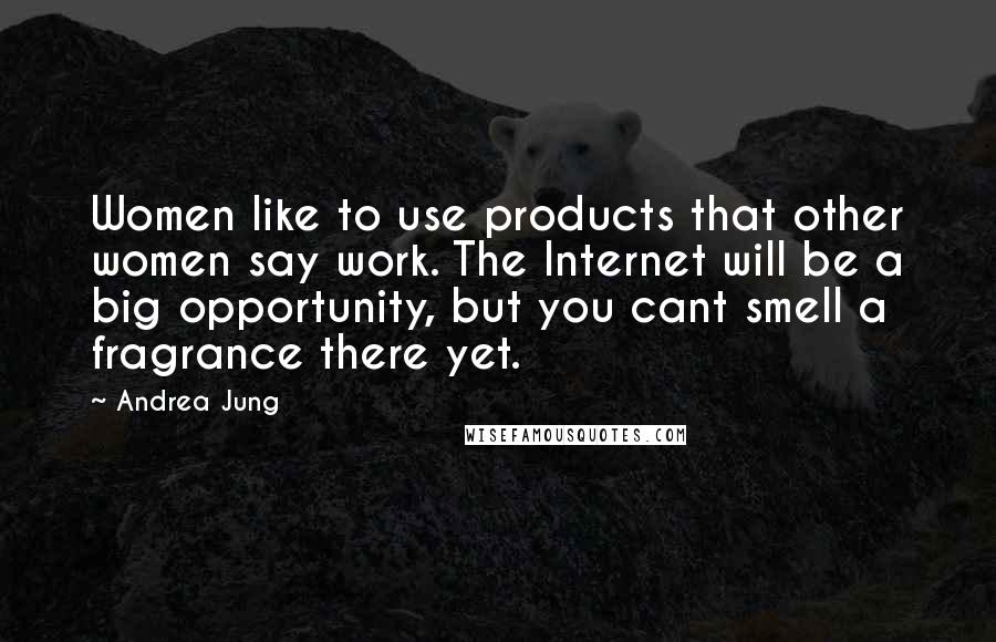 Andrea Jung Quotes: Women like to use products that other women say work. The Internet will be a big opportunity, but you cant smell a fragrance there yet.