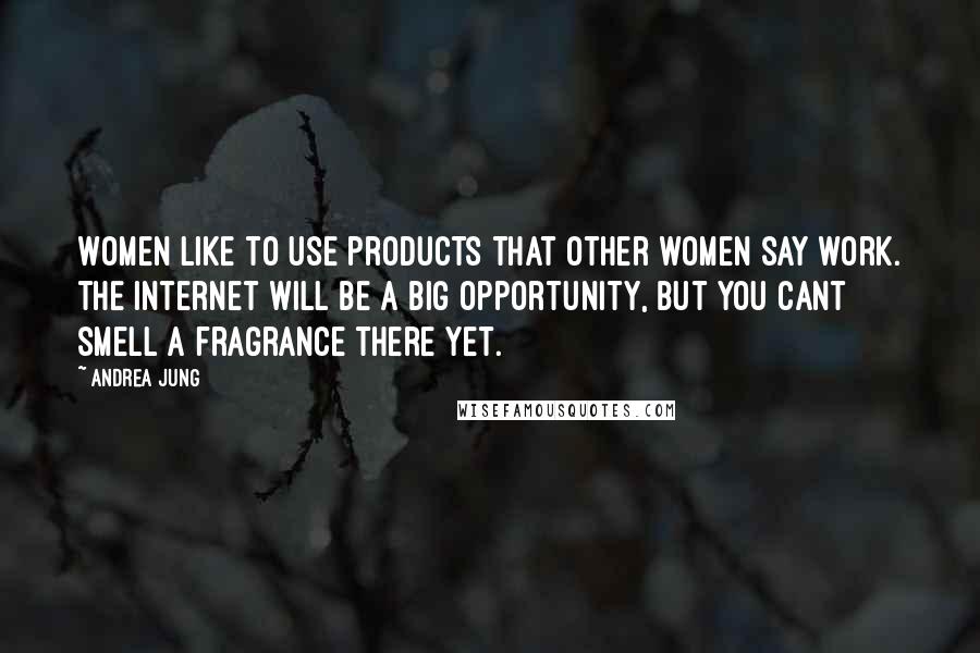 Andrea Jung Quotes: Women like to use products that other women say work. The Internet will be a big opportunity, but you cant smell a fragrance there yet.
