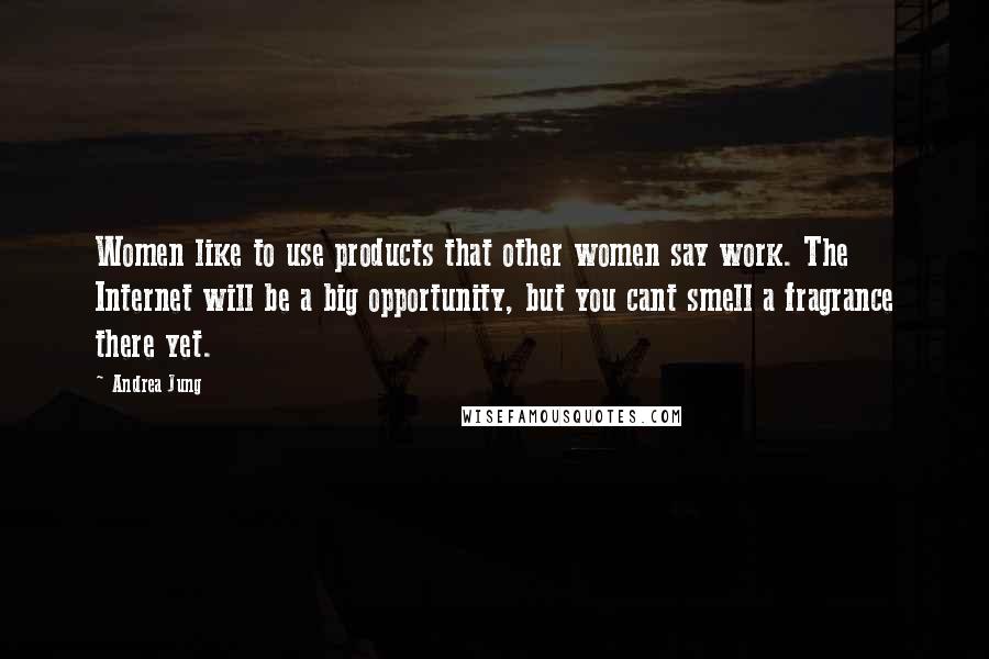 Andrea Jung Quotes: Women like to use products that other women say work. The Internet will be a big opportunity, but you cant smell a fragrance there yet.