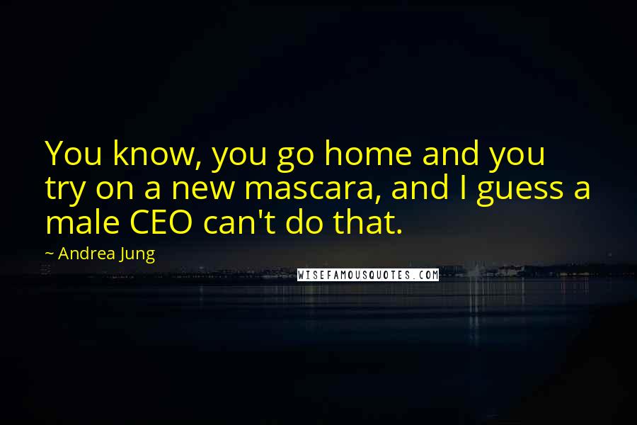 Andrea Jung Quotes: You know, you go home and you try on a new mascara, and I guess a male CEO can't do that.