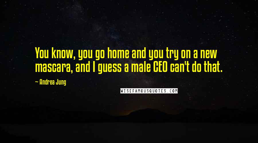 Andrea Jung Quotes: You know, you go home and you try on a new mascara, and I guess a male CEO can't do that.